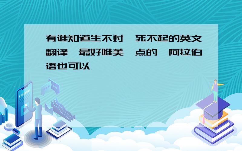 有谁知道生不对,死不起的英文翻译,最好唯美一点的,阿拉伯语也可以