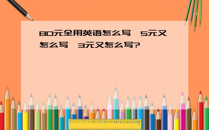 80元全用英语怎么写,5元又怎么写,3元又怎么写?