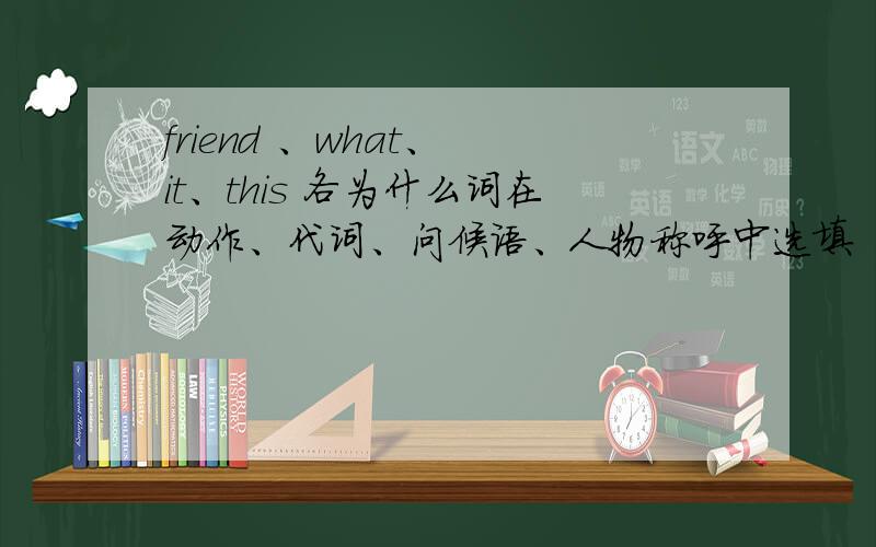 friend 、what、 it、this 各为什么词在动作、代词、问候语、人物称呼中选填