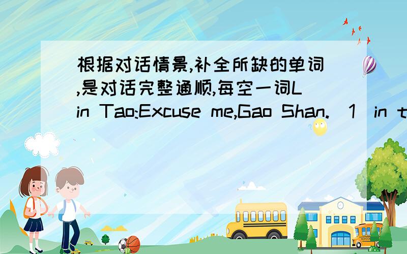 根据对话情景,补全所缺的单词,是对话完整通顺,每空一词Lin Tao:Excuse me,Gao Shan.(1)in thin yellow cat?Is it yours?Gao Shan:Tte me (2).Oh,no,it's not(3).(4)cat is brown.Tin Shan:Li Lei,look(5)the cat under my besk.Is it(6)?Li Lei