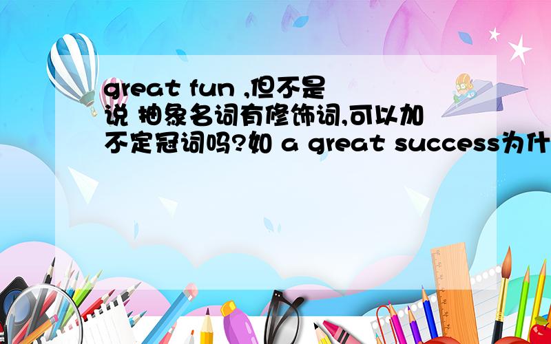 great fun ,但不是说 抽象名词有修饰词,可以加不定冠词吗?如 a great success为什么不能写成a great fun