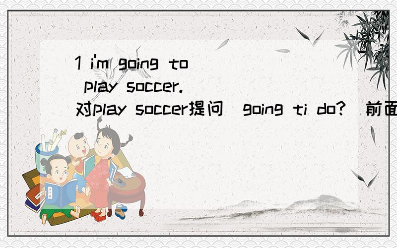 1 i'm going to play soccer.(对play soccer提问）going ti do?(前面填三个词）2 i prefer volleyball.(改为同义句）i .（后面填三个词）3 i am going to join the school tennis club.(改为否定句）i the school tennis club.(中间