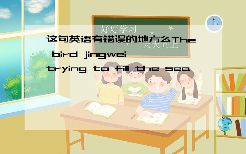 这句英语有错误的地方么The bird jingwei trying to fill the sea