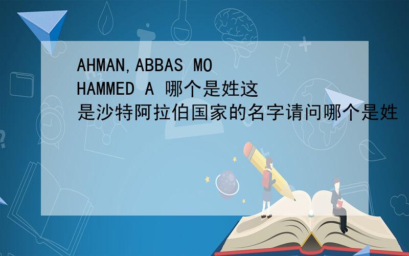 AHMAN,ABBAS MOHAMMED A 哪个是姓这是沙特阿拉伯国家的名字请问哪个是姓 哪个是名