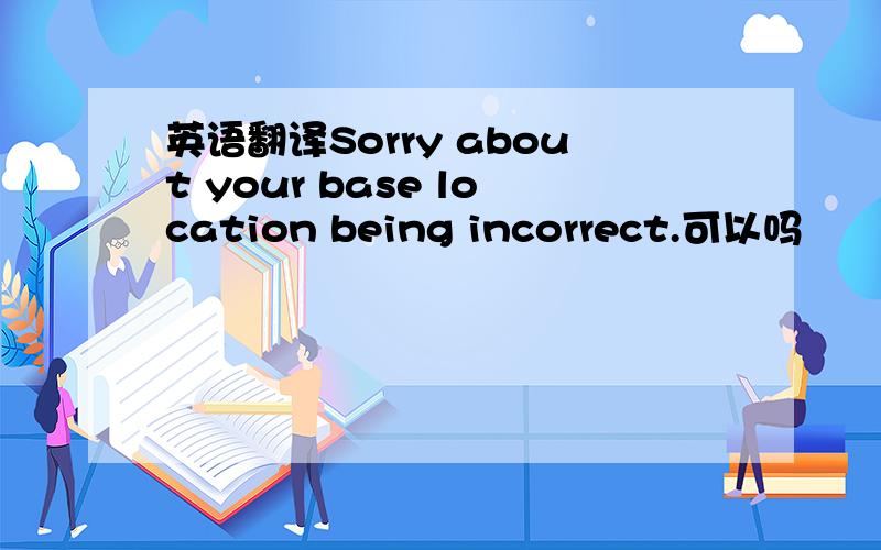 英语翻译Sorry about your base location being incorrect.可以吗