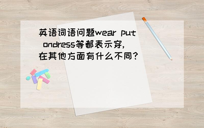 英语词语问题wear put ondress等都表示穿,在其他方面有什么不同?