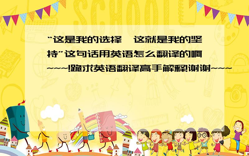 “这是我的选择,这就是我的坚持”这句话用英语怎么翻译的啊~~~!跪求英语翻译高手解释!谢谢~~~