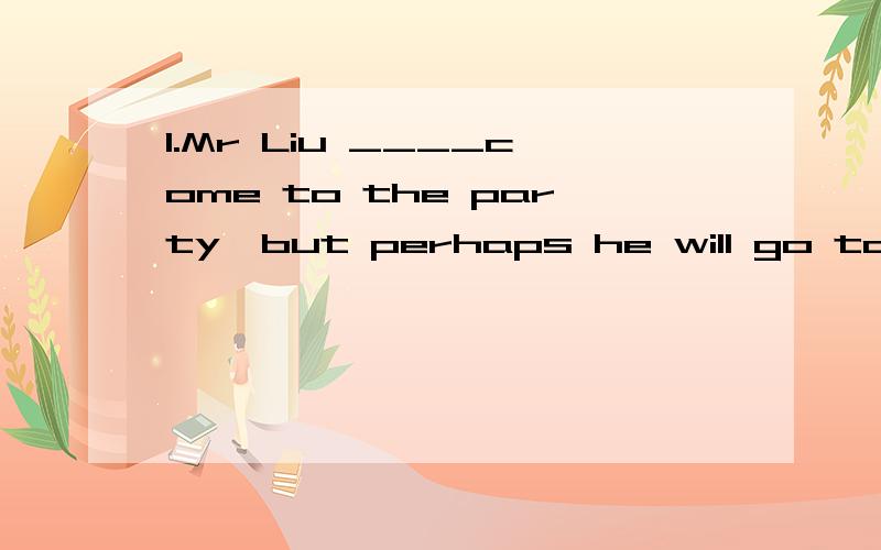 1.Mr Liu ____come to the party,but perhaps he will go to see her father.A.must B.should C.may D.ought to 2.This straw hat ____me.A.doesn't fit for B.isn't fit C.doesn't fit D.fits to 3.There are many difficulities before us,but with our efforts every