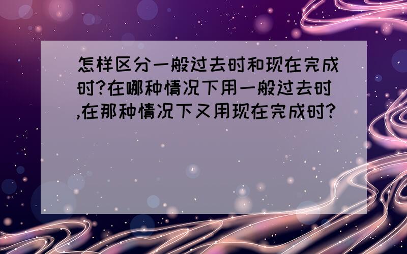 怎样区分一般过去时和现在完成时?在哪种情况下用一般过去时,在那种情况下又用现在完成时?