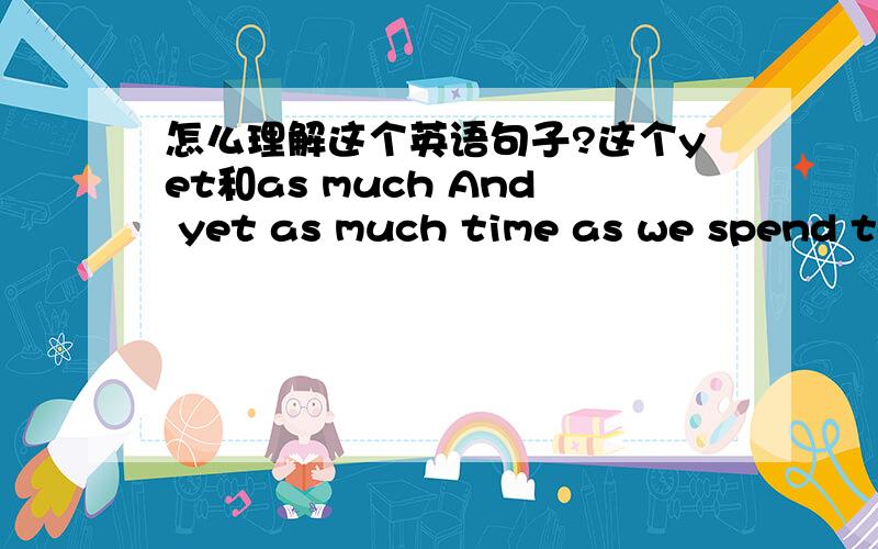 怎么理解这个英语句子?这个yet和as much And yet as much time as we spend teaching children to share,we seem to forget that lesson ourselves.