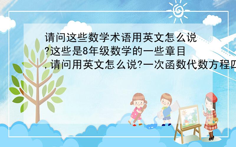 请问这些数学术语用英文怎么说?这些是8年级数学的一些章目,请问用英文怎么说?一次函数代数方程四边形概率初步