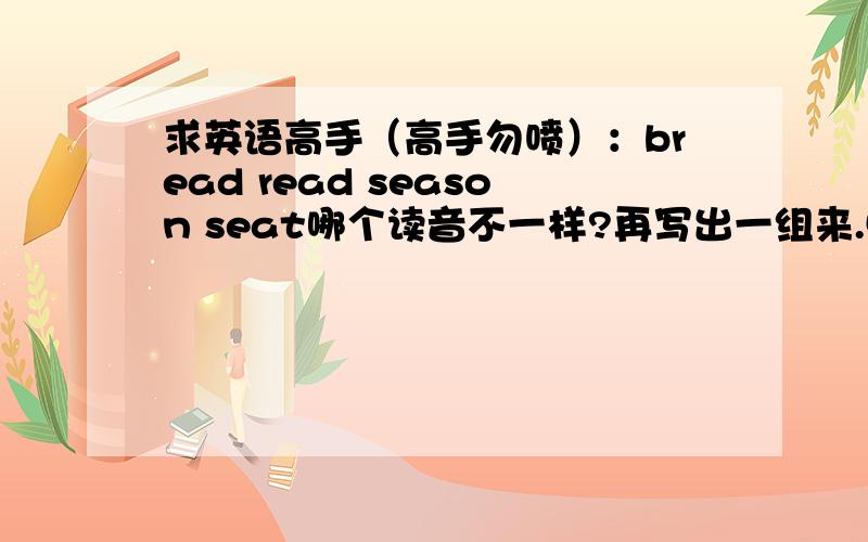 求英语高手（高手勿喷）：bread read season seat哪个读音不一样?再写出一组来.50sorry，写错了，是在写出一个一样的