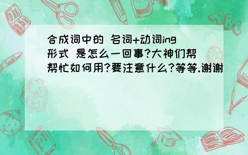 合成词中的 名词+动词ing形式 是怎么一回事?大神们帮帮忙如何用?要注意什么?等等.谢谢