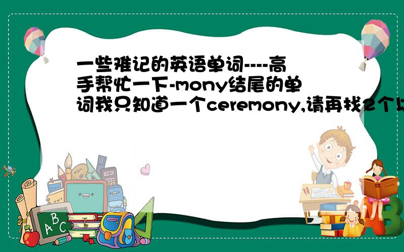 一些难记的英语单词----高手帮忙一下-mony结尾的单词我只知道一个ceremony,请再找2个以“-mony”结尾的的单词.