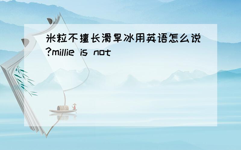 米粒不擅长滑旱冰用英语怎么说?millie is not（ ）（ ）（ ） （ ）