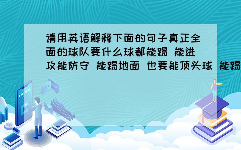 请用英语解释下面的句子真正全面的球队要什么球都能踢 能进攻能防守 能踢地面 也要能顶头球 能踢得干净 也要能踢脏球 巴萨在踢脏球方面还做的不够 所以还不算是一个全面的球队.佛祖