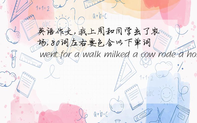 英语作文,我上周和同学去了农场,80词左右要包含以下单词 went for a walk milked a cow rode a horse fed chickenstalked with a farmer took some photos