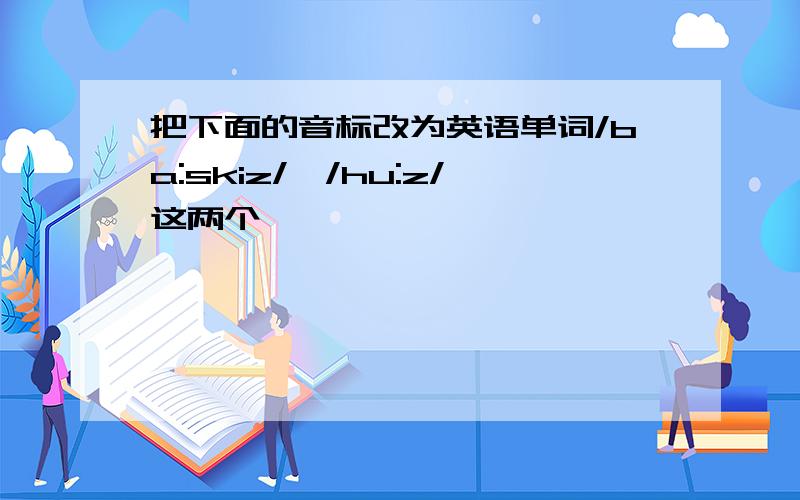 把下面的音标改为英语单词/ba:skiz/、/hu:z/这两个