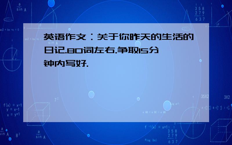 英语作文：关于你昨天的生活的日记.80词左右.争取15分钟内写好.