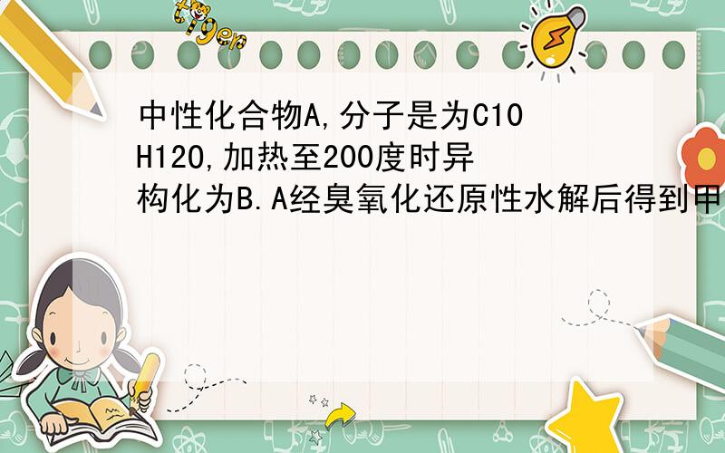 中性化合物A,分子是为C10H12O,加热至200度时异构化为B.A经臭氧化还原性水解后得到甲醛,而B经同样条件处理得到乙醛,B能溶于NaOH,但不溶于NaHCO3,B经过硫酸二甲酯和NaOH处理后得到C,分子式为C11H14O