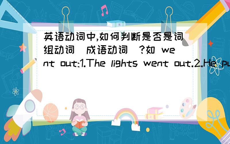 英语动词中,如何判断是否是词组动词（成语动词）?如 went out:1.The lights went out.2.He put on his coat and went out.第一句是词组动词 第二句是 went+out 动词加副词 这该怎么区别呢?又是积累?