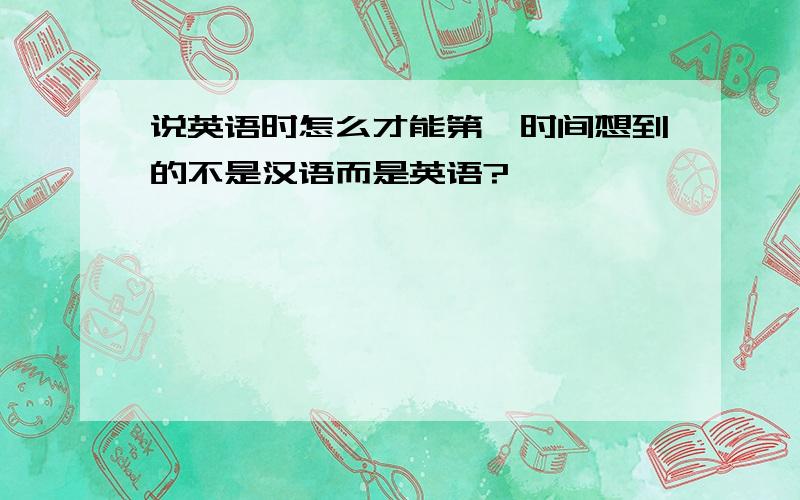 说英语时怎么才能第一时间想到的不是汉语而是英语?