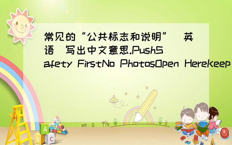 常见的“公共标志和说明”（英语）写出中文意思.PushSafety FirstNo PhotosOpen HereKeep SilenceNo PassingBike Park(ing)Keep Away From Fire