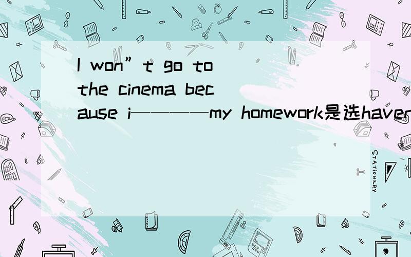 I won”t go to the cinema because i————my homework是选haven’t finishe 还是 dont finish说明理由!