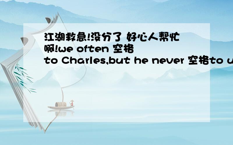 江湖救急!没分了 好心人帮忙啊!we often 空格 to Charles,but he never 空格to us    1writes~~writes 2write~~write 3write~~writes 4 writes~~write       I rarely空格game shows,but my husband always空格them. 1watch~~watches 2watchs~~~wa