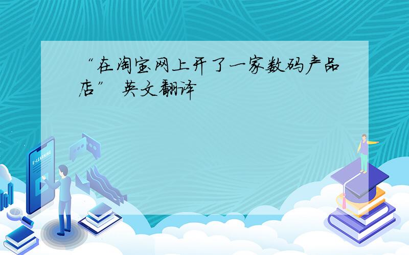 “在淘宝网上开了一家数码产品店” 英文翻译