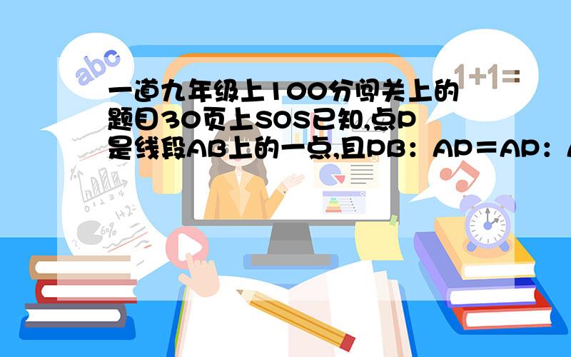 一道九年级上100分闯关上的题目30页上SOS已知,点P是线段AB上的一点,且PB：AP＝AP：AB,（1）求AP：AB的值（2）如果舞台的宽为AB,那么节目主持人站在什么位置给观众的印象最好