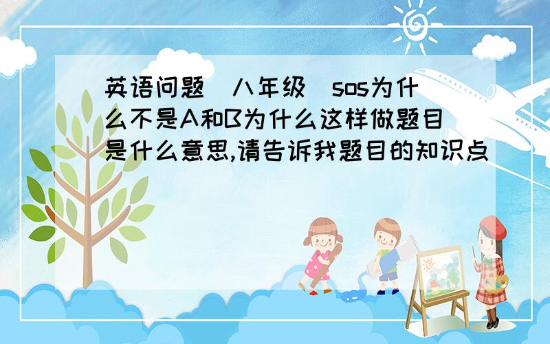 英语问题（八年级）sos为什么不是A和B为什么这样做题目是什么意思,请告诉我题目的知识点