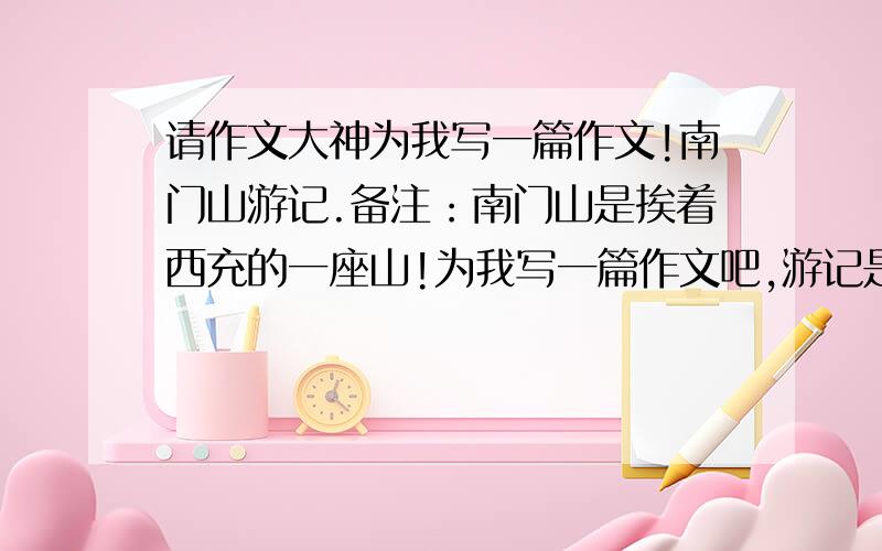 请作文大神为我写一篇作文!南门山游记.备注：南门山是挨着西充的一座山!为我写一篇作文吧,游记是春游的意思哦!