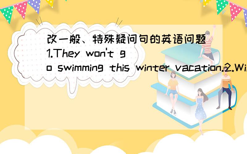 改一般、特殊疑问句的英语问题1.They won't go swimming this winter vacation.2.Will you go swimming on sunday?3.Where will he go after school.