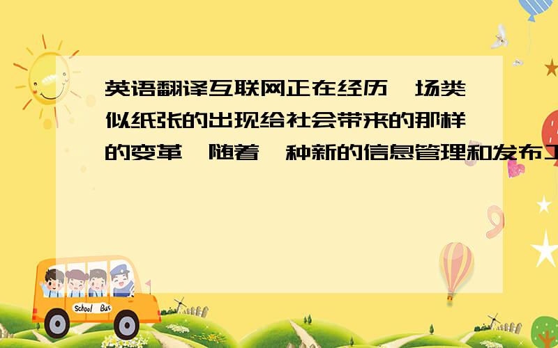 英语翻译互联网正在经历一场类似纸张的出现给社会带来的那样的变革,随着一种新的信息管理和发布工具逐渐被大家认识和使用,互联网的“个人舞台”时代已经迎面走来,这种新的信息组织