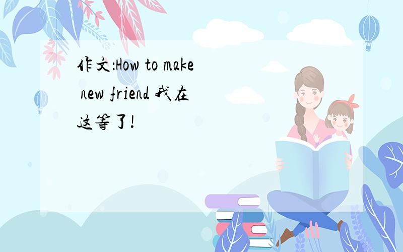 作文：How to make new friend 我在这等了!