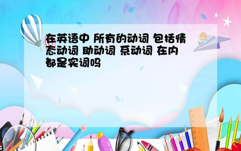 在英语中 所有的动词 包括情态动词 助动词 系动词 在内都是实词吗