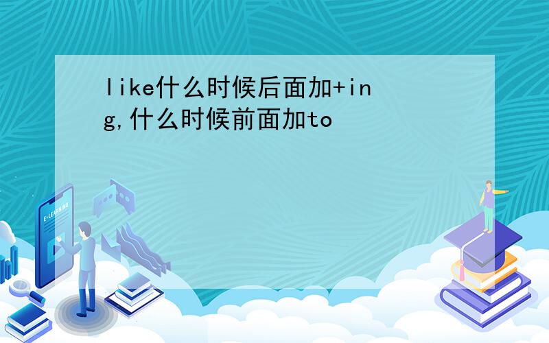 like什么时候后面加+ing,什么时候前面加to