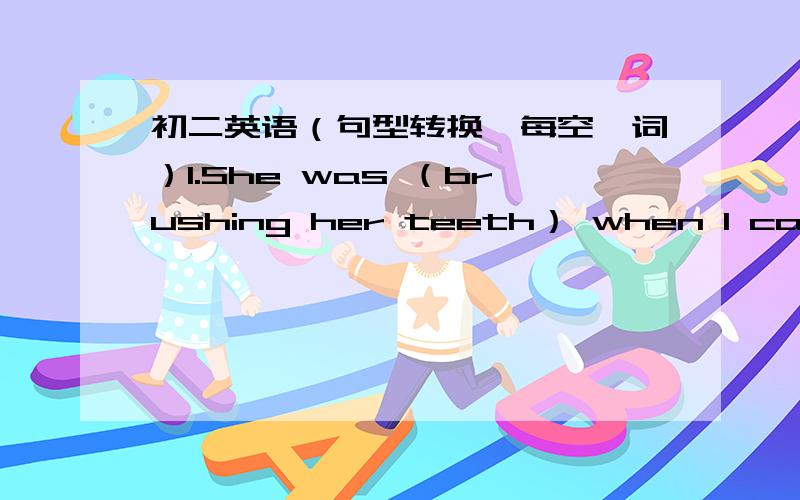 初二英语（句型转换,每空一词）1.She was （brushing her teeth） when I called her.（就括号中的部分提问）_______ _______ she _______ when you called her?2.June often forgets to turn off the tap.(改为一般疑问句）_______