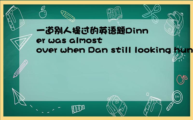 一道别人提过的英语题Dinner was almost over when Dan still looking hungry grinned and asked Dave _____ he wasn't going to have some bread.a.that b.if c.whether d./