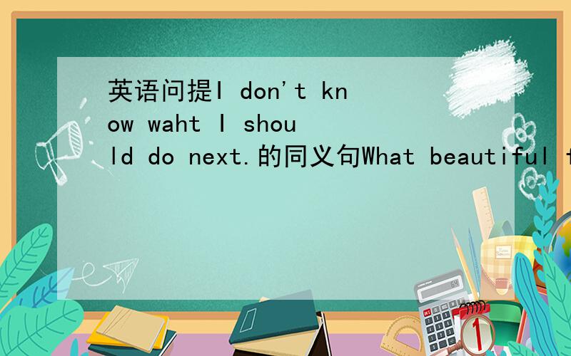 英语问提I don't know waht I should do next.的同义句What beautiful flowers they are!的同义句Mr Brown will come to Shenzhen by plane.的同义句根据中文提示,补全句子.每空一词.他住在一栋带有花园的大房子里.He_____