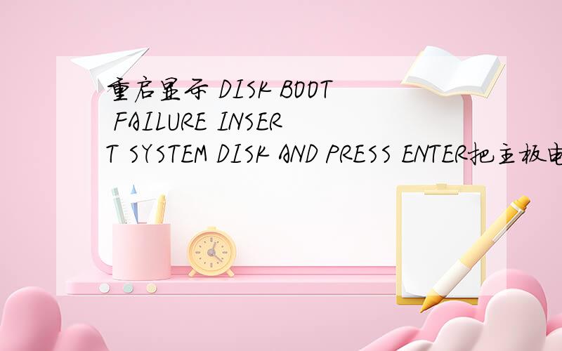 重启显示 DISK BOOT FAILURE INSERT SYSTEM DISK AND PRESS ENTER把主板电池抠出来,开机按F1,能正常进入XP系统.重启又是不行,显示 DISK BOOT FAILURE INSERT SYSTEM DISK AND PRESS ENTER.硬盘插线换了好几次,没用.硬盘插