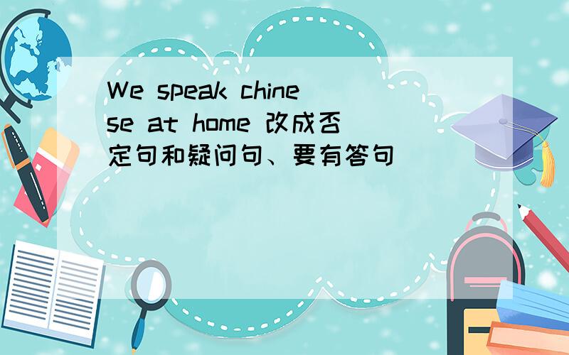 We speak chinese at home 改成否定句和疑问句、要有答句