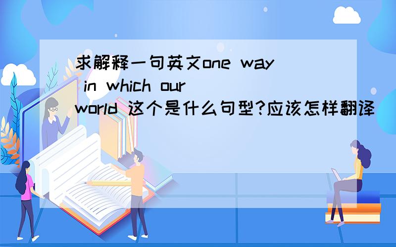 求解释一句英文one way in which our world 这个是什么句型?应该怎样翻译