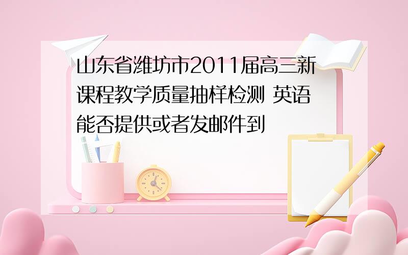 山东省潍坊市2011届高三新课程教学质量抽样检测 英语 能否提供或者发邮件到