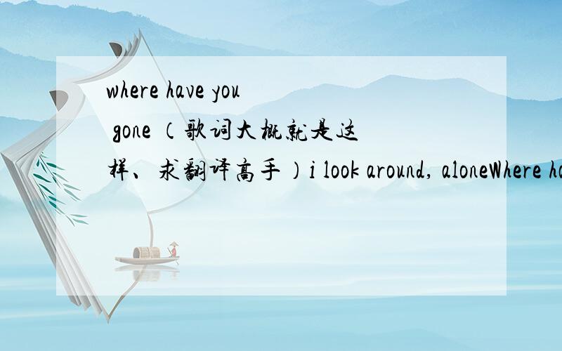 where have you gone （歌词大概就是这样、求翻译高手）i look around, aloneWhere have you gone?You haven't told me anything,So I ask you, where have you gone?I've look around, aloneWhere have you gone?You haven't told me anything,So I as