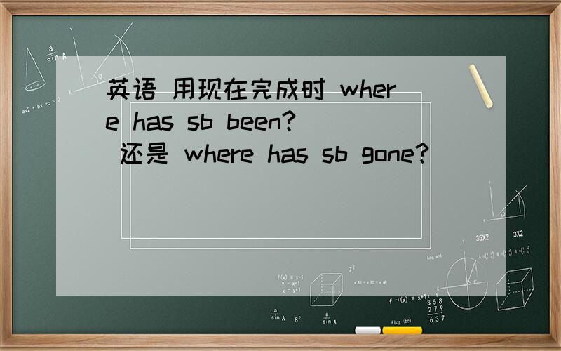 英语 用现在完成时 where has sb been? 还是 where has sb gone?