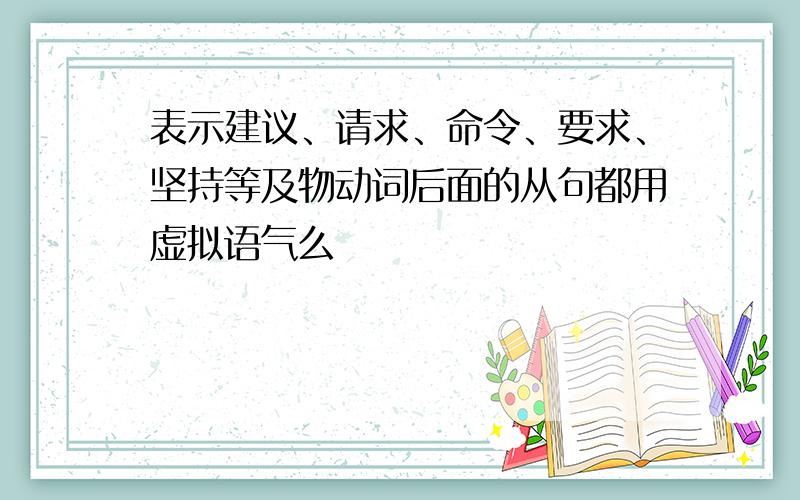 表示建议、请求、命令、要求、坚持等及物动词后面的从句都用虚拟语气么