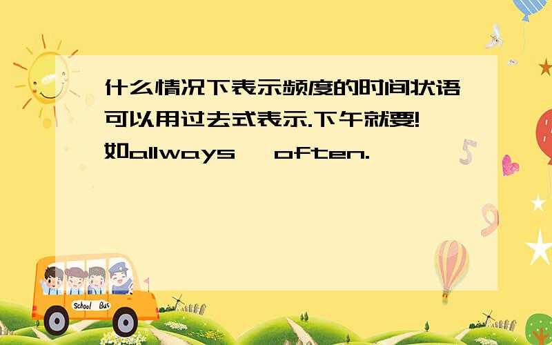 什么情况下表示频度的时间状语可以用过去式表示.下午就要!如allways ,often.