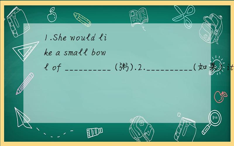 1.She would like a small bowl of __________ (粥).2.__________(如果) it is sunny tomorrow,I’ll go tothe zoo.3.Do you know the _____________(答案) to this question?4.Betty and her brother work in ____(不同的) cities.5.I think the ____(鱼) so